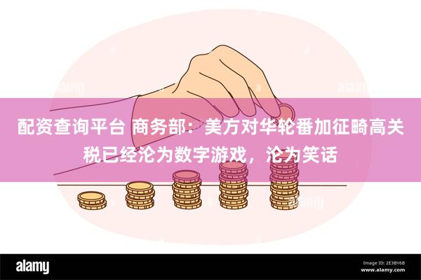 配资查询平台 商务部：美方对华轮番加征畸高关税已经沦为数字游戏，沦为笑话
