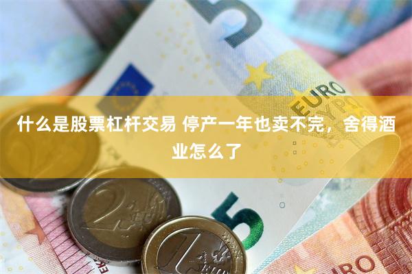 什么是股票杠杆交易 停产一年也卖不完，舍得酒业怎么了
