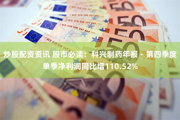 炒股配资资讯 股市必读：科兴制药年报 - 第四季度单季净利润同比增110.52%