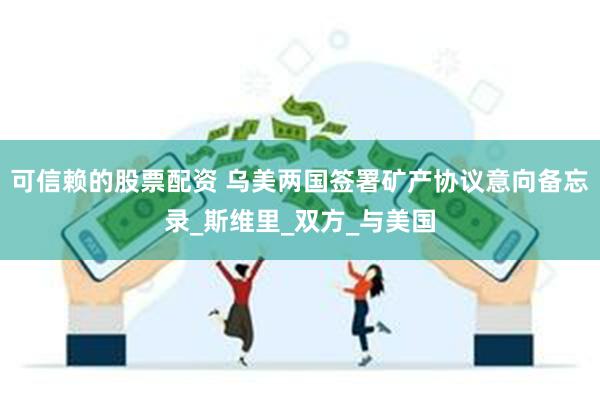 可信赖的股票配资 乌美两国签署矿产协议意向备忘录_斯维里_双方_与美国