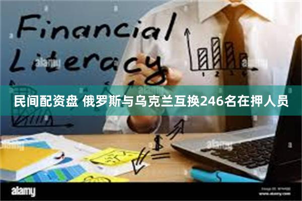 民间配资盘 俄罗斯与乌克兰互换246名在押人员