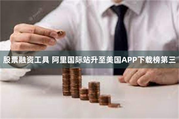 股票融资工具 阿里国际站升至美国APP下载榜第三