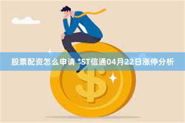 股票配资怎么申请 *ST信通04月22日涨停分析
