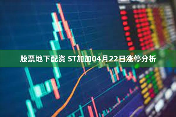 股票地下配资 ST加加04月22日涨停分析