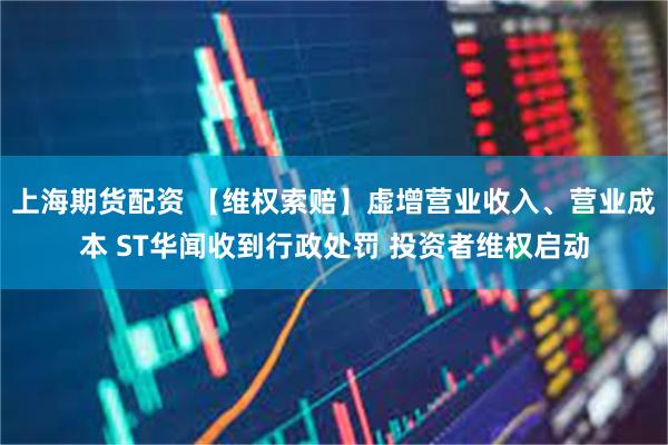 上海期货配资 【维权索赔】虚增营业收入、营业成本 ST华闻收到行政处罚 投资者维权启动