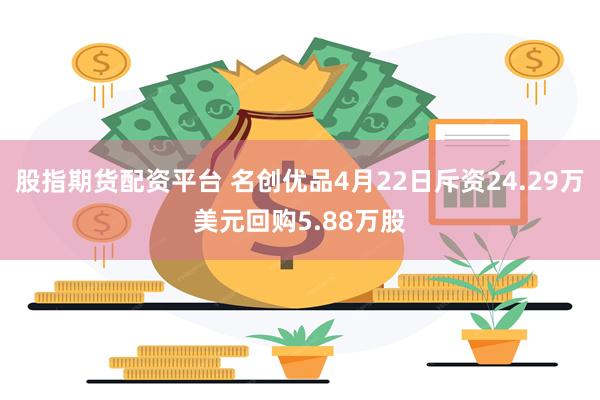 股指期货配资平台 名创优品4月22日斥资24.29万美元回购5.88万股