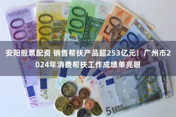 安阳股票配资 销售帮扶产品超253亿元！广州市2024年消费帮扶工作成绩单亮眼