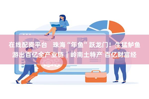 在线配资平台   珠海“年鱼”跃龙门！生猛鲈鱼游出百亿全产业链｜岭南土特产 百亿财富经