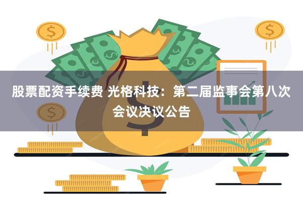 股票配资手续费 光格科技：第二届监事会第八次会议决议公告