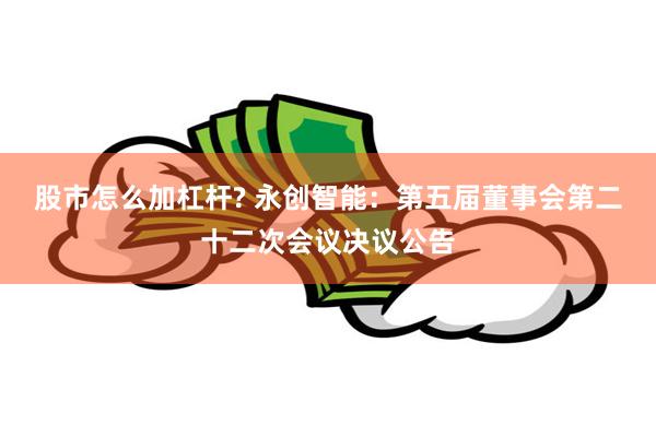 股市怎么加杠杆? 永创智能：第五届董事会第二十二次会议决议公告