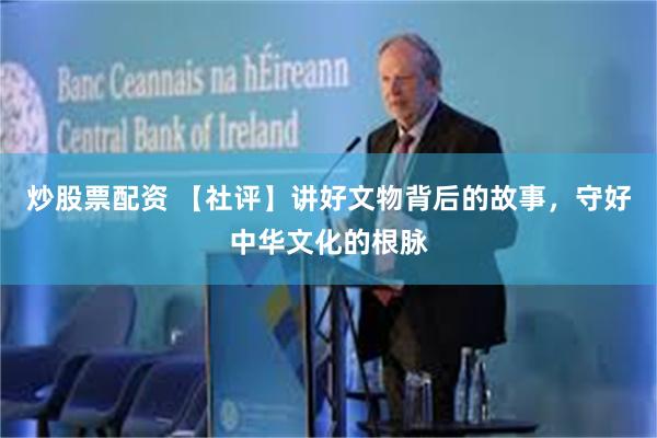 炒股票配资 【社评】讲好文物背后的故事，守好中华文化的根脉