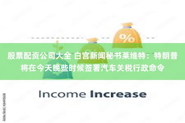 股票配资公司大全 白宫新闻秘书莱维特:特朗普将在今天晚些时候签署汽车关税行政命令