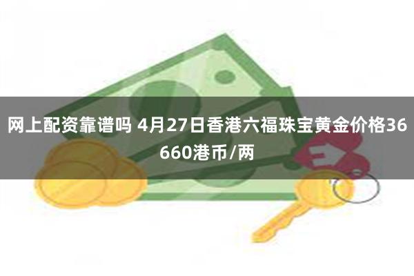 网上配资靠谱吗 4月27日香港六福珠宝黄金价格36660港币/两