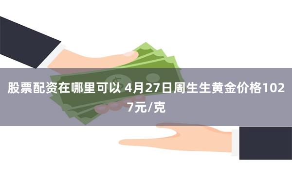 股票配资在哪里可以 4月27日周生生黄金价格1027元/克