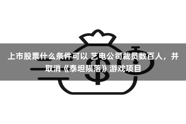 上市股票什么条件可以 艺电公司裁员数百人，并取消《泰坦陨落》游戏项目