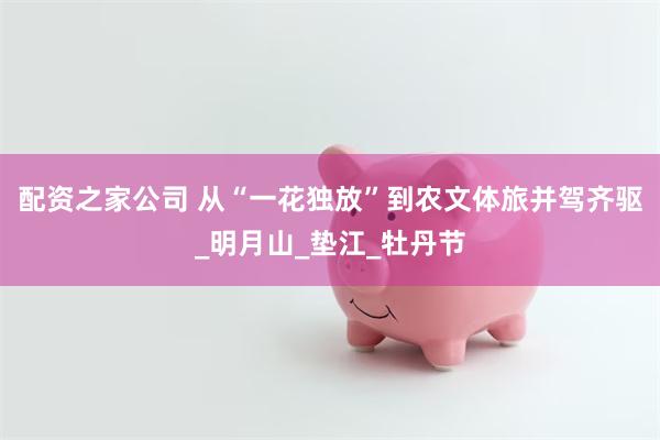 配资之家公司 从“一花独放”到农文体旅并驾齐驱_明月山_垫江_牡丹节