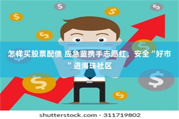 怎样买股票配债 应急蓝携手志愿红，安全“好市”进海珠社区