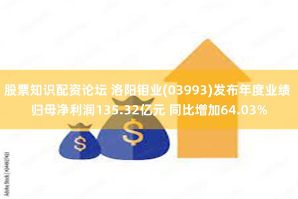 股票知识配资论坛 洛阳钼业(03993)发布年度业绩 归母净利润135.32亿元 同比增加64.03%