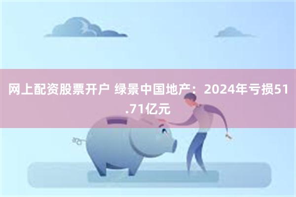 网上配资股票开户 绿景中国地产：2024年亏损51.71亿元