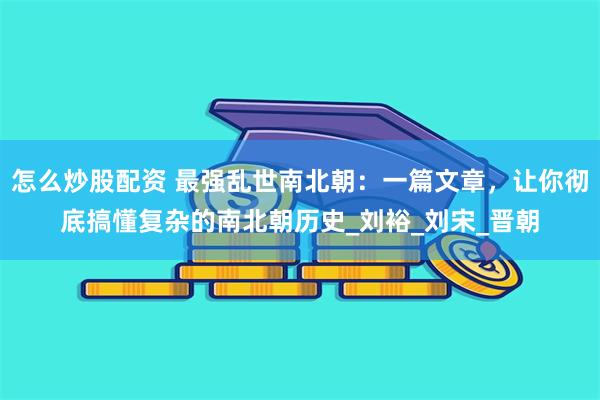 怎么炒股配资 最强乱世南北朝：一篇文章，让你彻底搞懂复杂的南北朝历史_刘裕_刘宋_晋朝