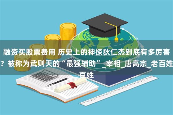 融资买股票费用 历史上的神探狄仁杰到底有多厉害？被称为武则天的“最强辅助”_宰相_唐高宗_老百姓