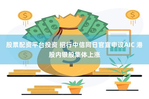 股票配资平台投资 招行中信同日官宣申设AIC 港股内银股集体上涨