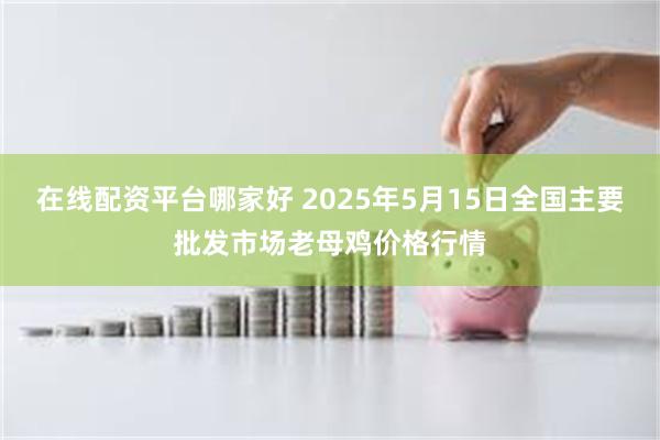 在线配资平台哪家好 2025年5月15日全国主要批发市场老母鸡价格行情