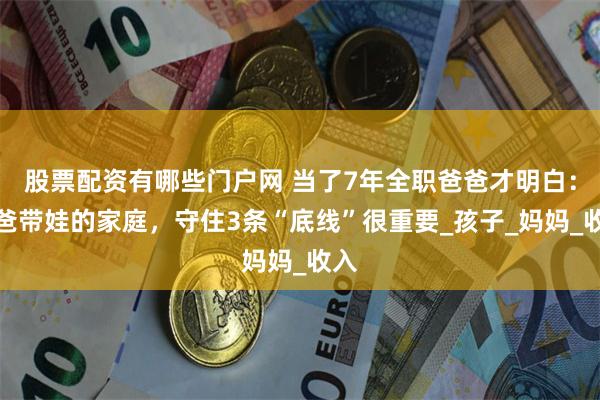 股票配资有哪些门户网 当了7年全职爸爸才明白：爸爸带娃的家庭，守住3条“底线”很重要_孩子_妈妈_收入