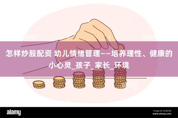 怎样炒股配资 幼儿情绪管理——培养理性、健康的小心灵_孩子_家长_环境