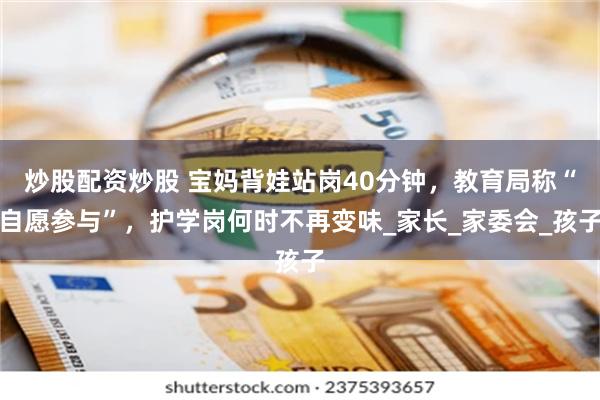 炒股配资炒股 宝妈背娃站岗40分钟，教育局称“自愿参与”，护学岗何时不再变味_家长_家委会_孩子
