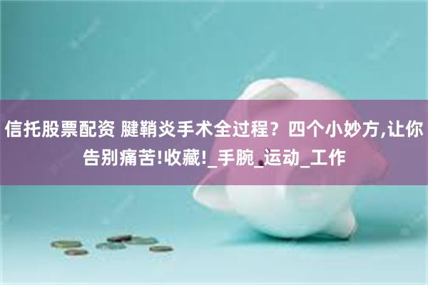 信托股票配资 腱鞘炎手术全过程？四个小妙方,让你告别痛苦!收藏!_手腕_运动_工作