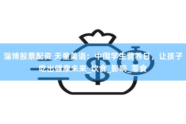 淄博股票配资 天童美语：中国学生营养日，让孩子吃出健康未来_饮食_影响_零食