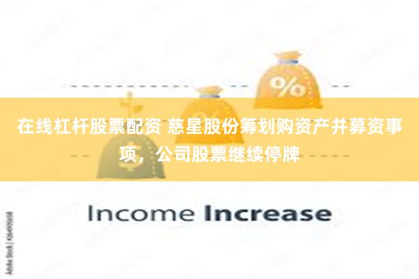 在线杠杆股票配资 慈星股份筹划购资产并募资事项，公司股票继续停牌