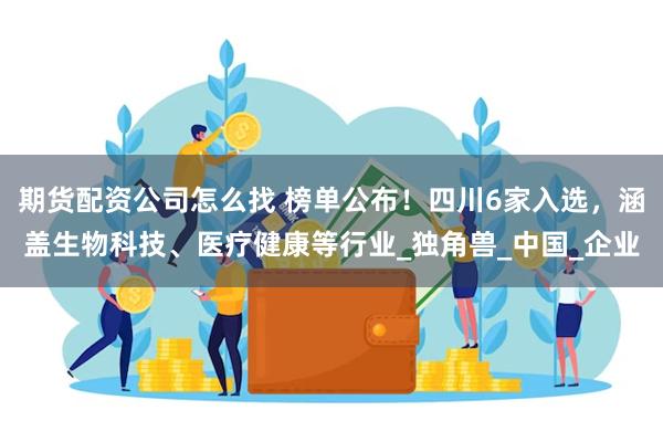 期货配资公司怎么找 榜单公布！四川6家入选，涵盖生物科技、医疗健康等行业_独角兽_中国_企业