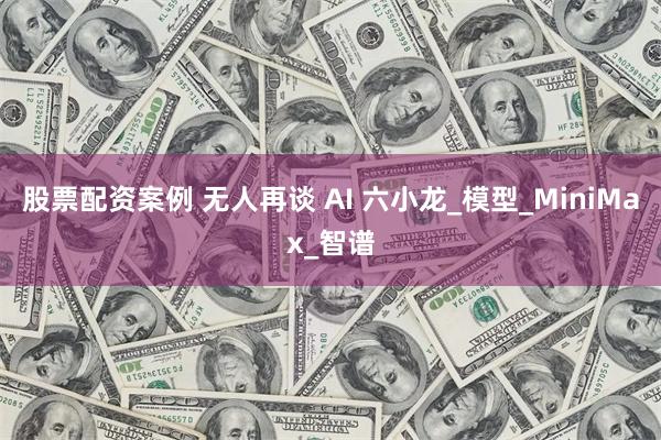 股票配资案例 无人再谈 AI 六小龙_模型_MiniMax_智谱