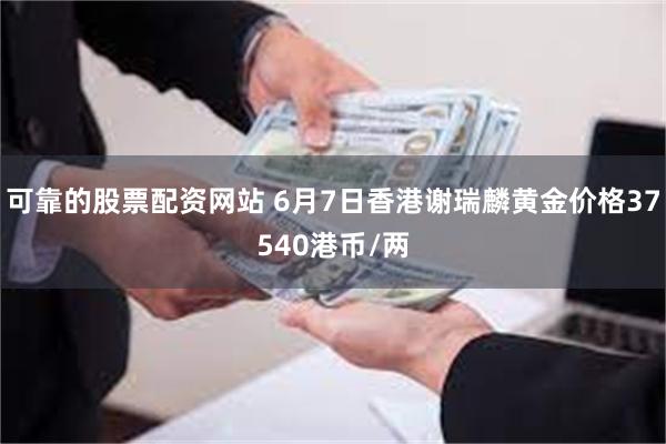 可靠的股票配资网站 6月7日香港谢瑞麟黄金价格37540港币/两
