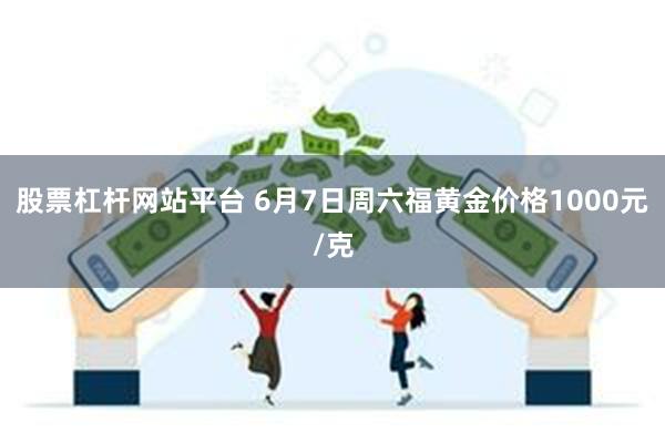 股票杠杆网站平台 6月7日周六福黄金价格1000元/克