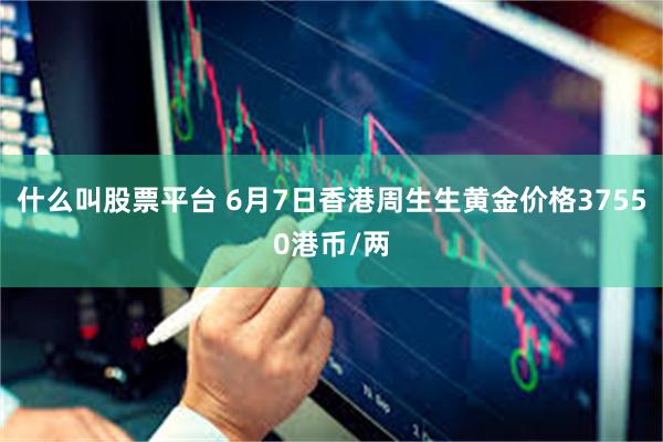 什么叫股票平台 6月7日香港周生生黄金价格37550港币/两