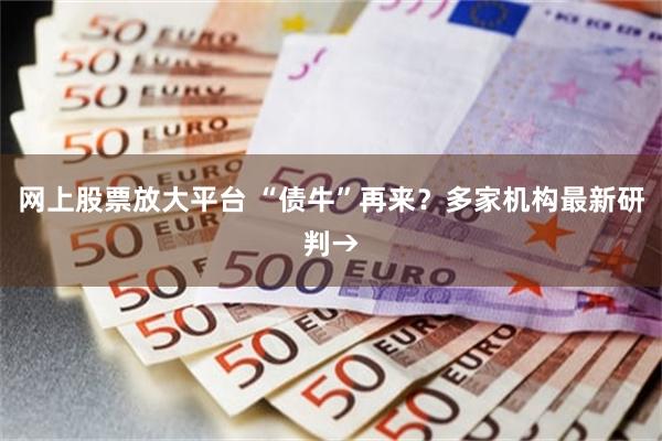 网上股票放大平台 “债牛”再来？多家机构最新研判→