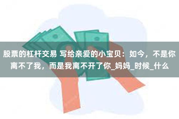 股票的杠杆交易 写给亲爱的小宝贝：如今，不是你离不了我，而是我离不开了你_妈妈_时候_什么