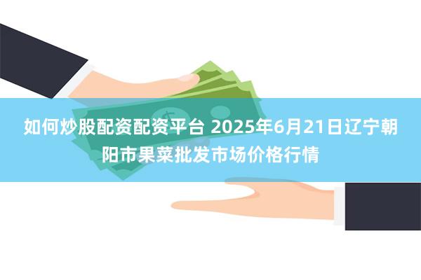 如何炒股配资配资平台 2025年6月21日辽宁朝阳市果菜批发市场价格行情