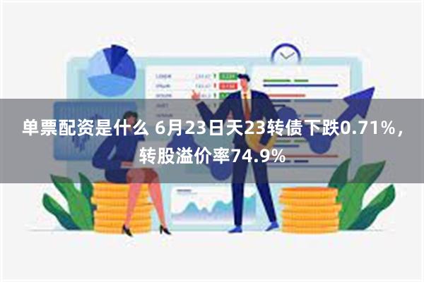 单票配资是什么 6月23日天23转债下跌0.71%，转股溢价率74.9%