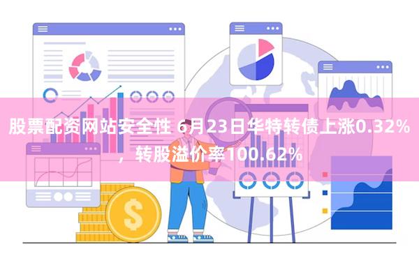 股票配资网站安全性 6月23日华特转债上涨0.32%，转股溢价率100.62%