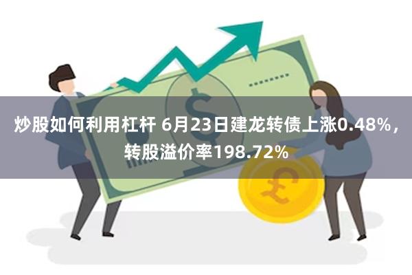 炒股如何利用杠杆 6月23日建龙转债上涨0.48%，转股溢价率198.72%