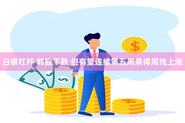 白银杠杆 韩股下跌 但有望连续第五周录得周线上涨