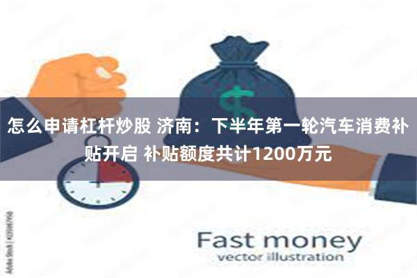 怎么申请杠杆炒股 济南:下半年第一轮汽车消费补贴开启 补贴额度共计1200万元