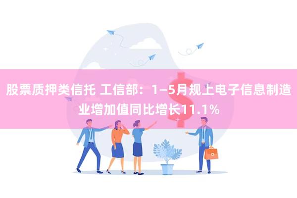 股票质押类信托 工信部：1—5月规上电子信息制造业增加值同比增长11.1%