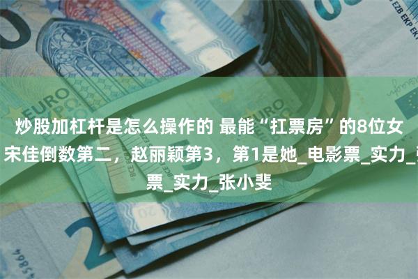 炒股加杠杆是怎么操作的 最能“扛票房”的8位女演员：宋佳倒数第二，赵丽颖第3，第1是她_电影票_实力_张小斐