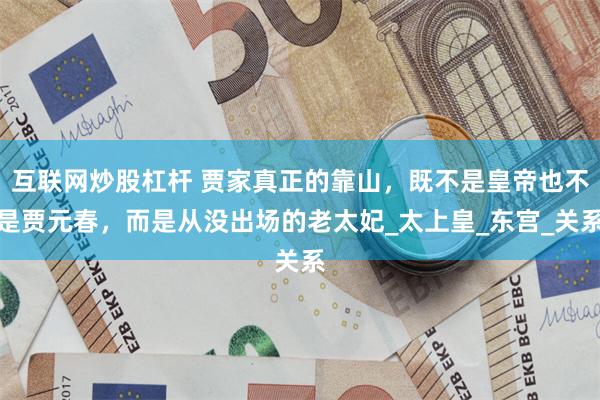 互联网炒股杠杆 贾家真正的靠山，既不是皇帝也不是贾元春，而是从没出场的老太妃_太上皇_东宫_关系