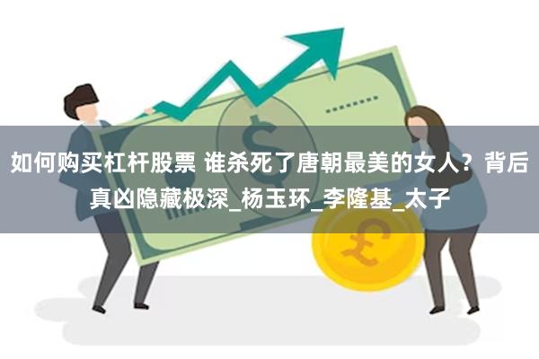 如何购买杠杆股票 谁杀死了唐朝最美的女人？背后真凶隐藏极深_杨玉环_李隆基_太子